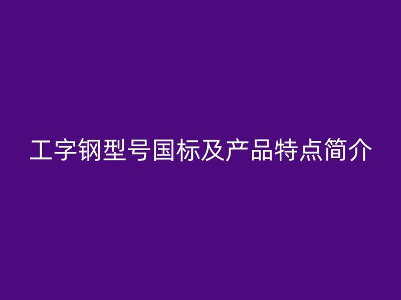 工字鋼型號(hào)國標(biāo)及產(chǎn)品特點(diǎn)簡介