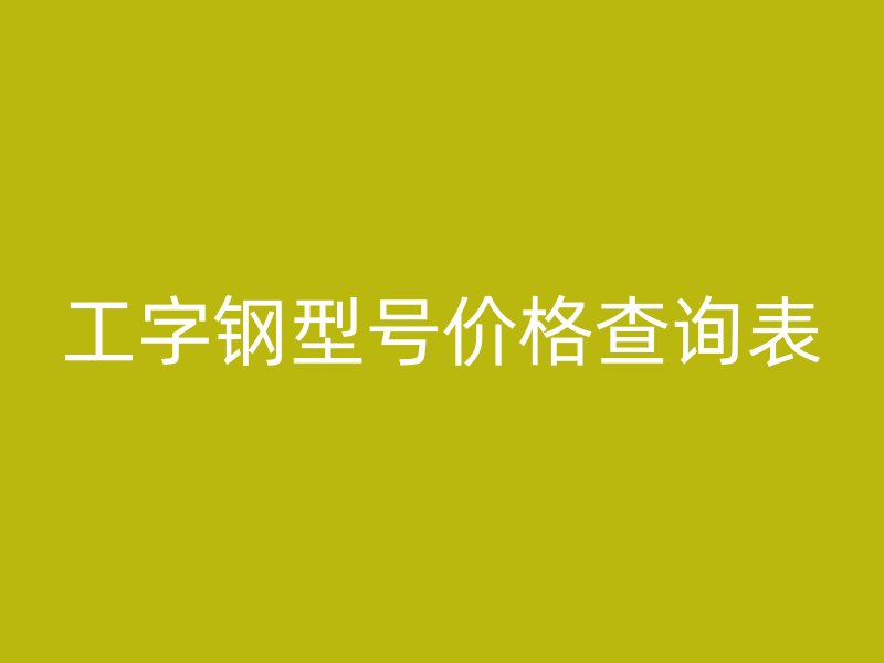 工字鋼型號(hào)價(jià)格查詢(xún)表