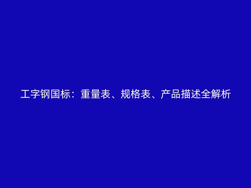 工字鋼國(guó)標(biāo)：重量表、規(guī)格表、產(chǎn)品描述全解析