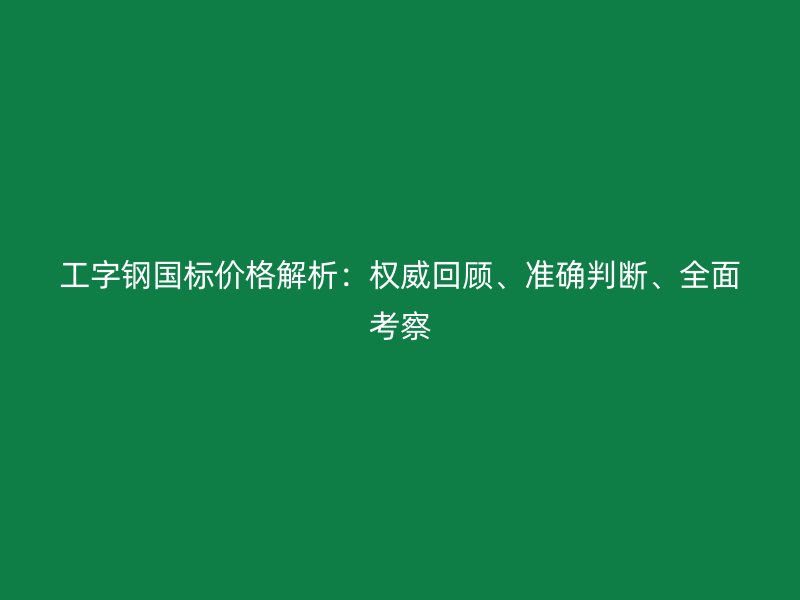 工字鋼國(guó)標(biāo)價(jià)格解析：權(quán)威回顧、準(zhǔn)確判斷、全面考察