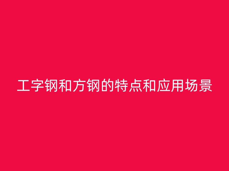工字鋼和方鋼的特點和應(yīng)用場景