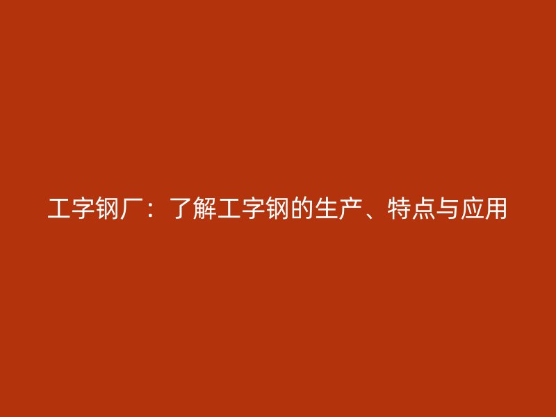 工字鋼廠：了解工字鋼的生產(chǎn)、特點與應用