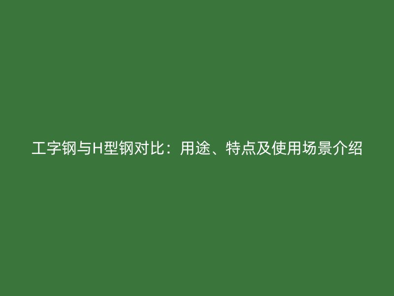 工字鋼與H型鋼對比：用途、特點(diǎn)及使用場景介紹