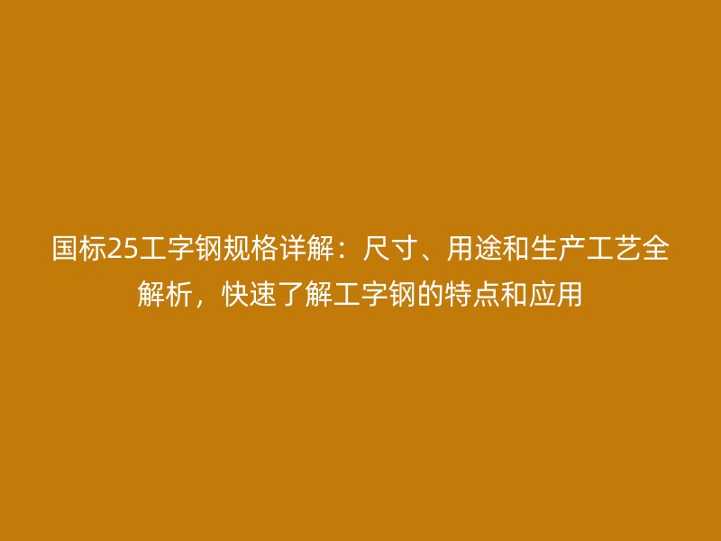 國標(biāo)25工字鋼規(guī)格詳解：尺寸、用途和生產(chǎn)工藝全解析，快速了解工字鋼的特點(diǎn)和應(yīng)用