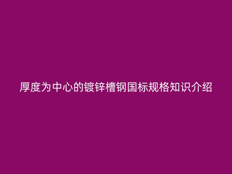 厚度為中心的鍍鋅槽鋼國標(biāo)規(guī)格知識介紹