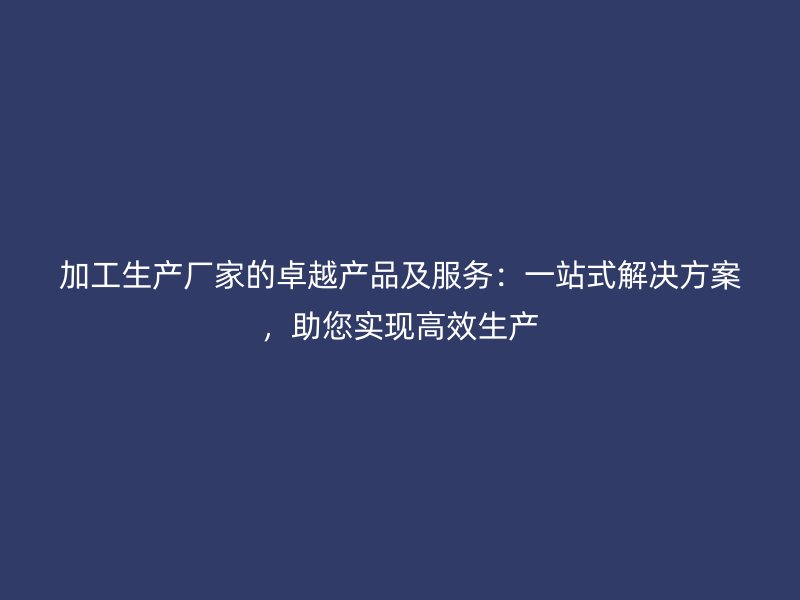加工生產(chǎn)廠家的卓越產(chǎn)品及服務(wù)：一站式解決方案，助您實(shí)現(xiàn)高效生產(chǎn)