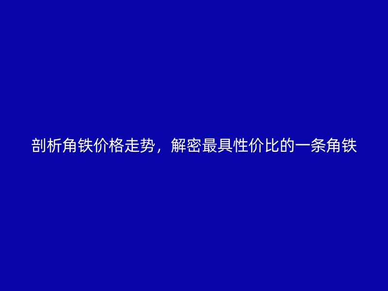 剖析角鐵價(jià)格走勢(shì)，解密最具性價(jià)比的一條角鐵