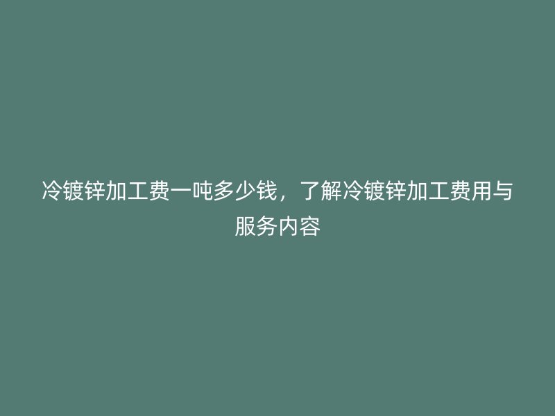冷鍍鋅加工費(fèi)一噸多少錢(qián)，了解冷鍍鋅加工費(fèi)用與服務(wù)內(nèi)容