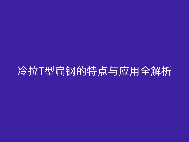 冷拉T型扁鋼的特點(diǎn)與應(yīng)用全解析