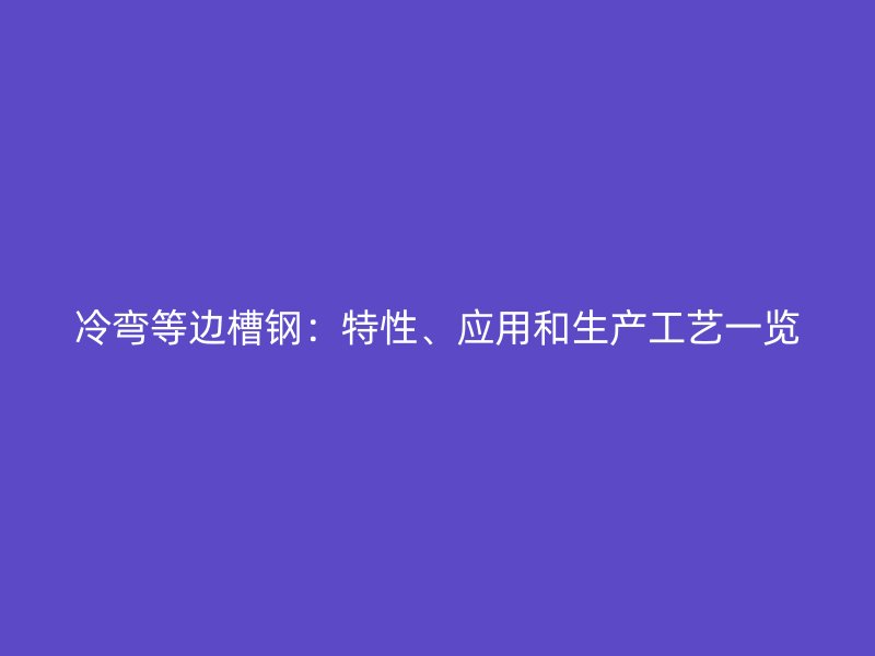 冷彎等邊槽鋼：特性、應(yīng)用和生產(chǎn)工藝一覽