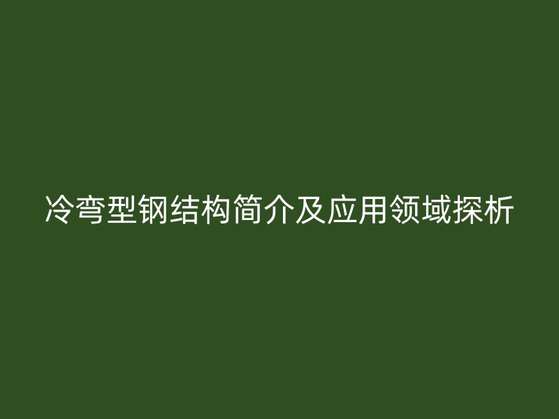 冷彎型鋼結(jié)構(gòu)簡介及應(yīng)用領(lǐng)域探析
