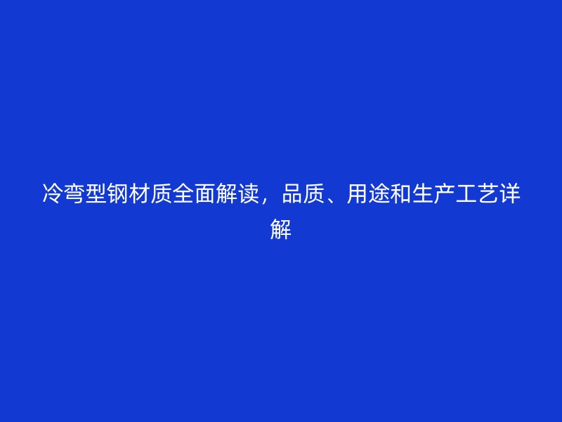 冷彎型鋼材質(zhì)全面解讀，品質(zhì)、用途和生產(chǎn)工藝詳解