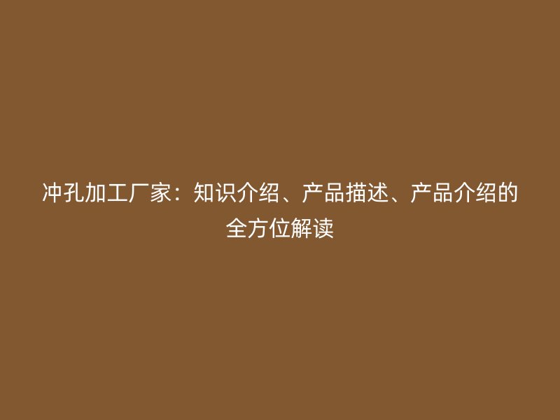 沖孔加工廠家：知識(shí)介紹、產(chǎn)品描述、產(chǎn)品介紹的全方位解讀