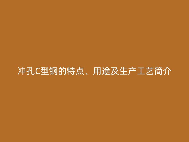沖孔C型鋼的特點、用途及生產(chǎn)工藝簡介
