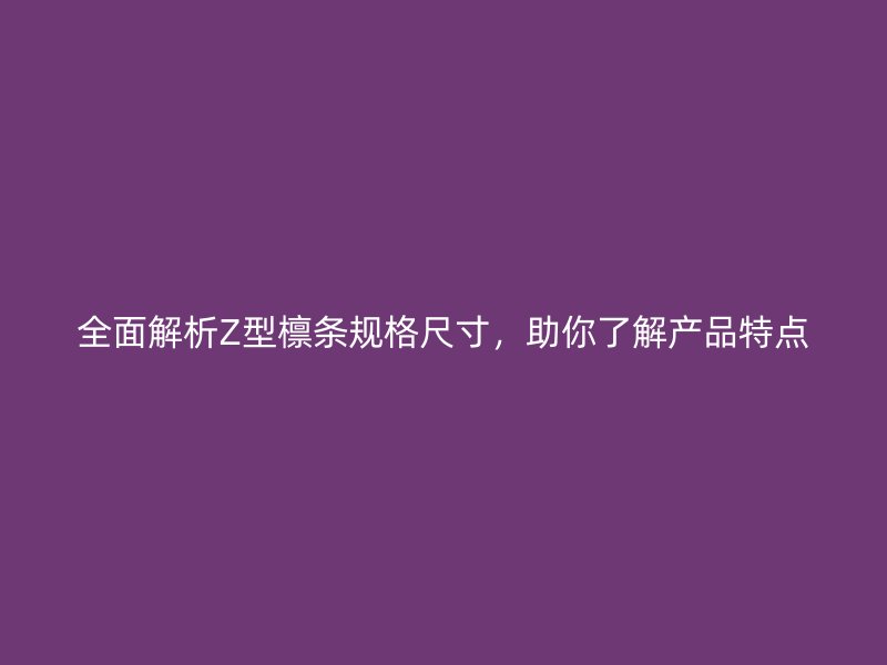 全面解析Z型檁條規(guī)格尺寸，助你了解產(chǎn)品特點(diǎn)