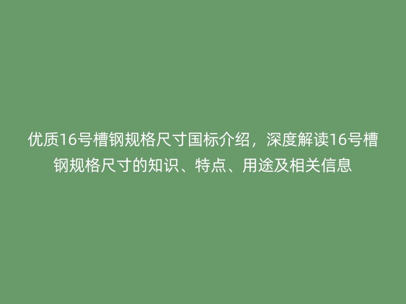 優(yōu)質(zhì)16號槽鋼規(guī)格尺寸國標介紹，深度解讀16號槽鋼規(guī)格尺寸的知識、特點、用途及相關信息
