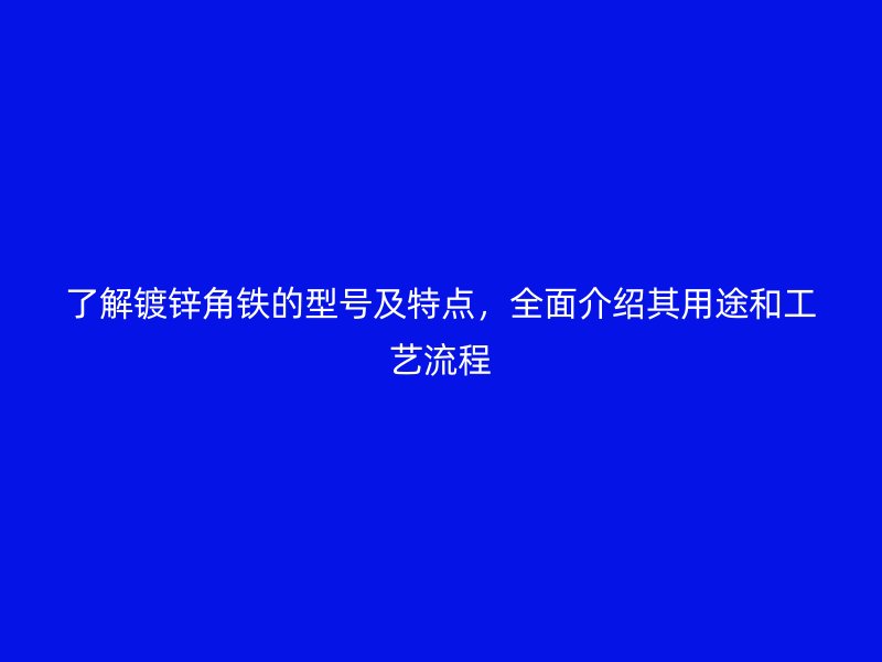 了解鍍鋅角鐵的型號(hào)及特點(diǎn)，全面介紹其用途和工藝流程
