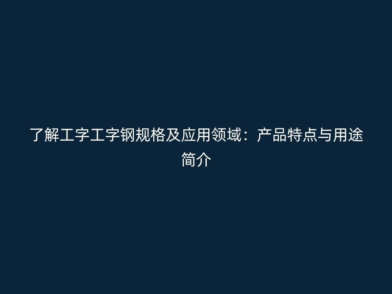 了解工字工字鋼規(guī)格及應(yīng)用領(lǐng)域：產(chǎn)品特點(diǎn)與用途簡介