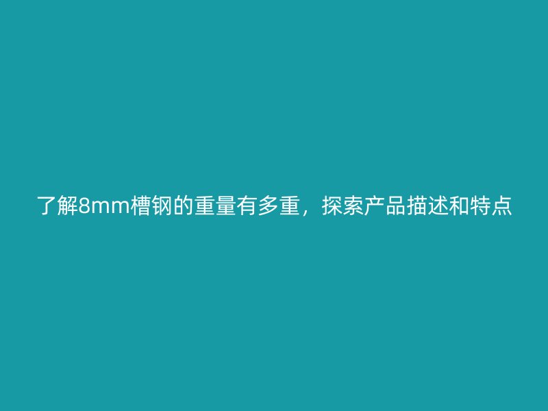 了解8mm槽鋼的重量有多重，探索產(chǎn)品描述和特點(diǎn)