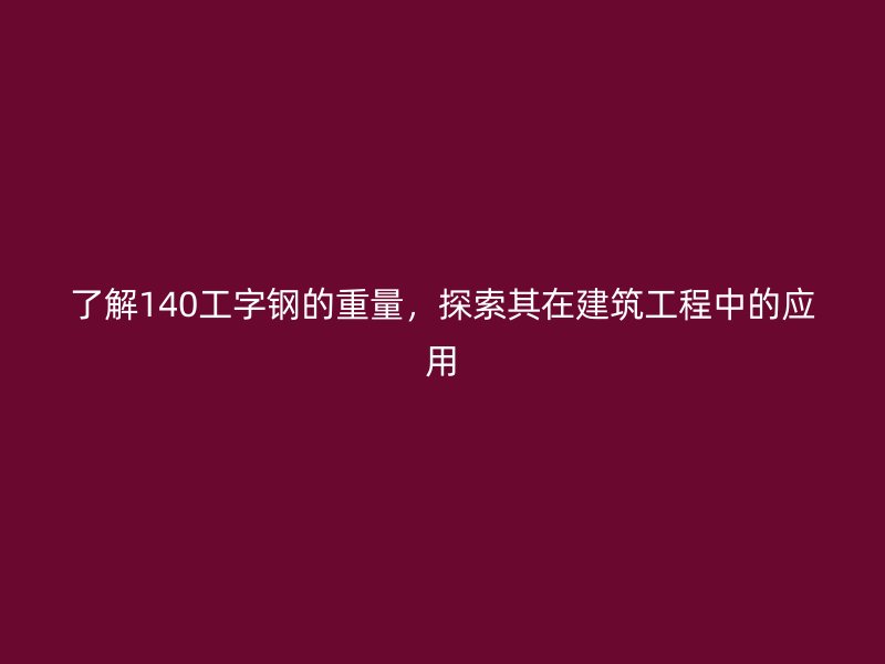 了解140工字鋼的重量，探索其在建筑工程中的應(yīng)用