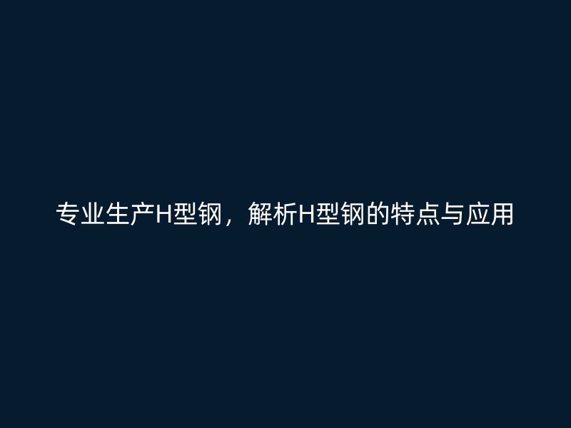 專業(yè)生產(chǎn)H型鋼，解析H型鋼的特點(diǎn)與應(yīng)用