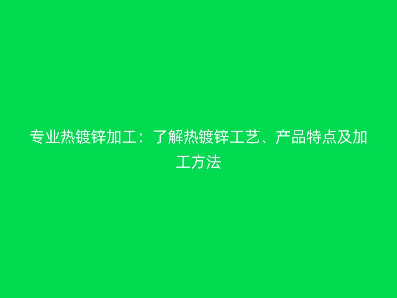 專業(yè)熱鍍鋅加工：了解熱鍍鋅工藝、產(chǎn)品特點(diǎn)及加工方法
