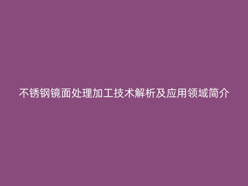 不銹鋼鏡面處理加工技術(shù)解析及應(yīng)用領(lǐng)域簡(jiǎn)介