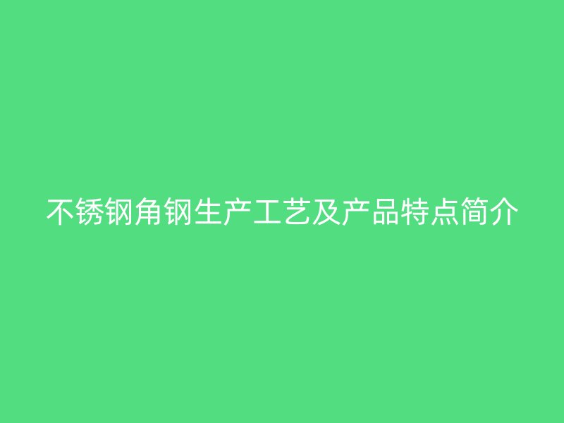 不銹鋼角鋼生產(chǎn)工藝及產(chǎn)品特點(diǎn)簡(jiǎn)介