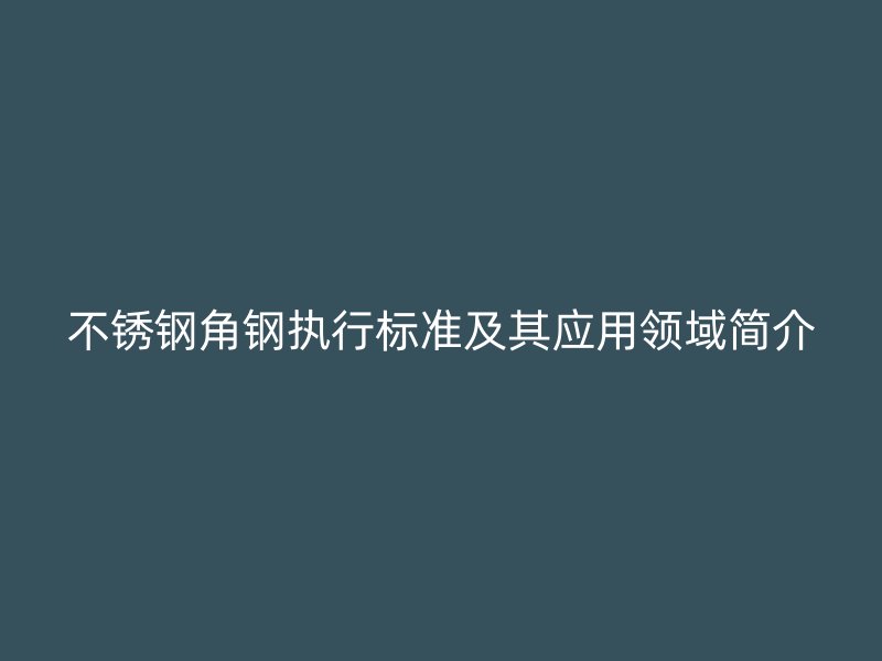 不銹鋼角鋼執(zhí)行標準及其應(yīng)用領(lǐng)域簡介