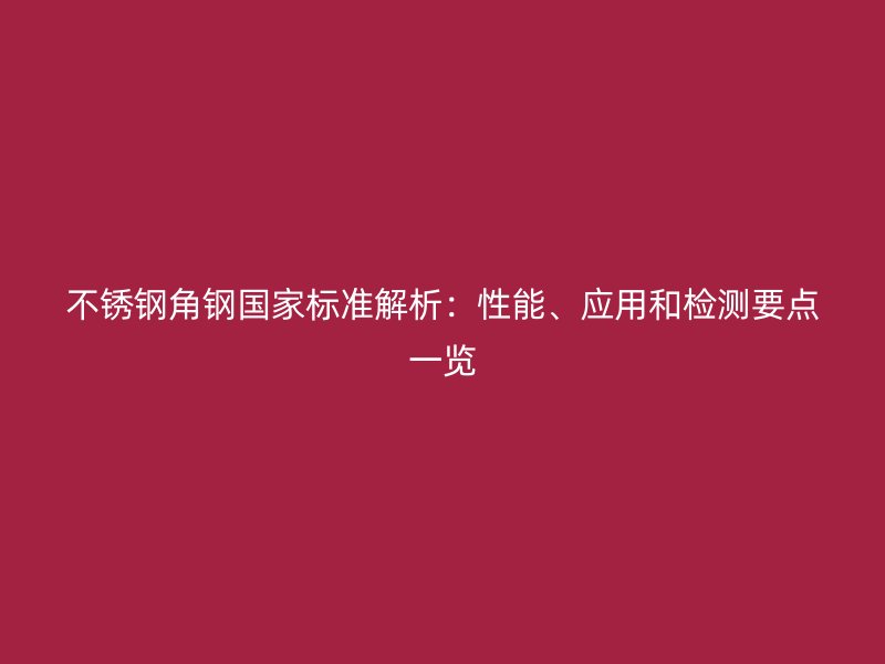 不銹鋼角鋼國家標(biāo)準(zhǔn)解析：性能、應(yīng)用和檢測要點(diǎn)一覽