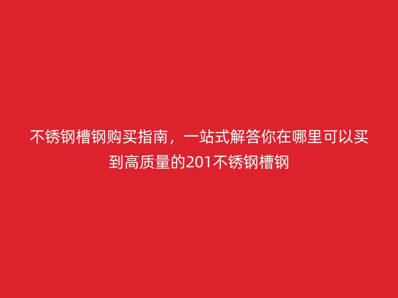 不銹鋼槽鋼購買指南，一站式解答你在哪里可以買到高質(zhì)量的201不銹鋼槽鋼