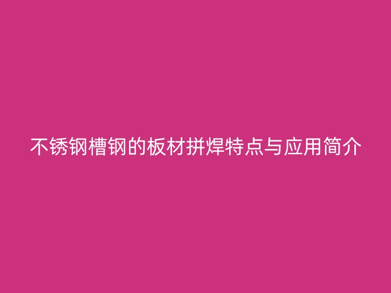 不銹鋼槽鋼的板材拼焊特點(diǎn)與應(yīng)用簡(jiǎn)介
