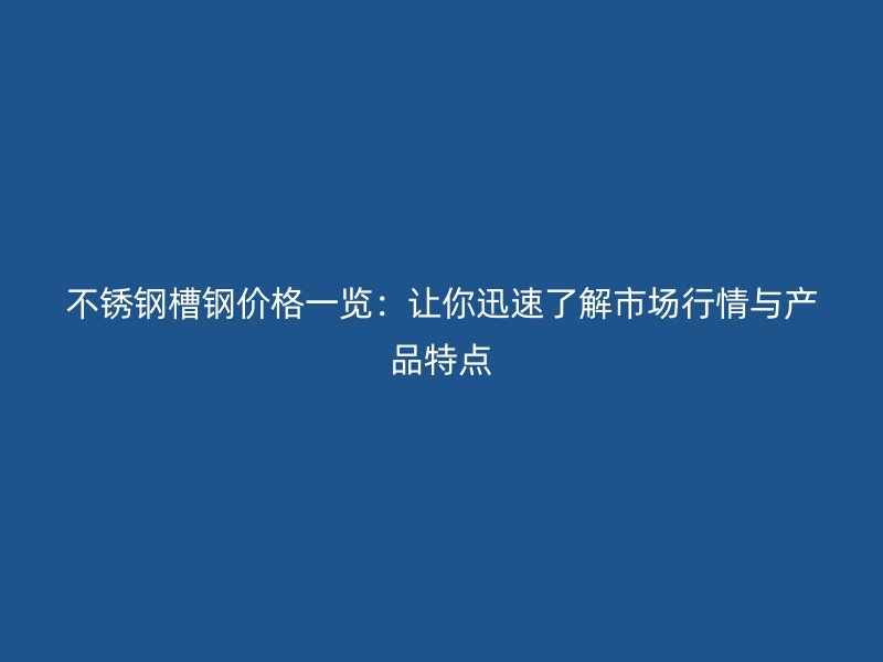 不銹鋼槽鋼價(jià)格一覽：讓你迅速了解市場(chǎng)行情與產(chǎn)品特點(diǎn)