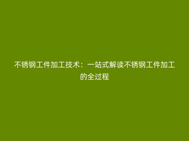 不銹鋼工件加工技術：一站式解讀不銹鋼工件加工的全過程