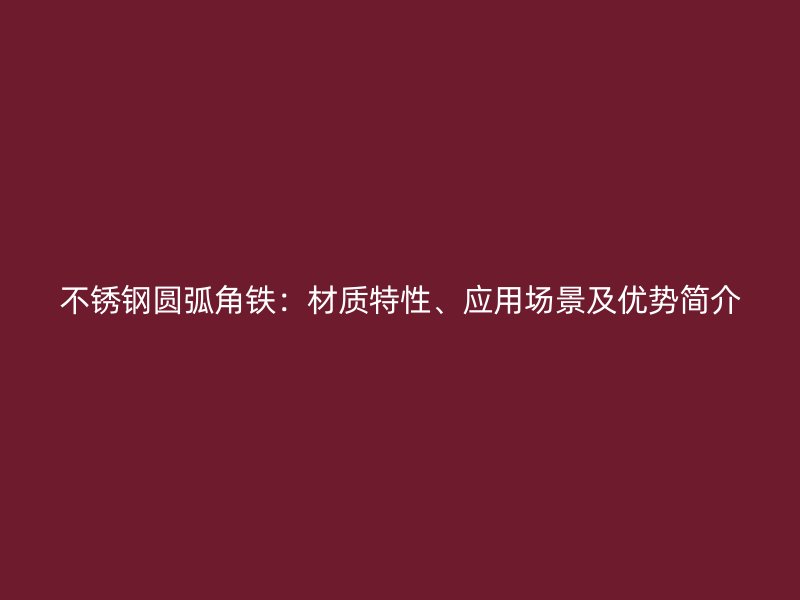 不銹鋼圓弧角鐵：材質(zhì)特性、應(yīng)用場景及優(yōu)勢簡介