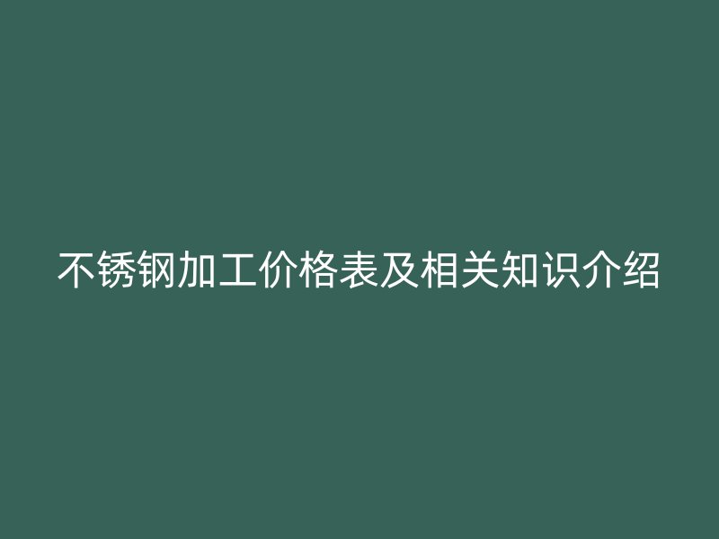 不銹鋼加工價(jià)格表及相關(guān)知識(shí)介紹