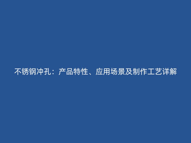 不銹鋼沖孔：產(chǎn)品特性、應(yīng)用場(chǎng)景及制作工藝詳解