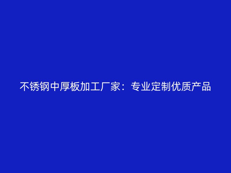 不銹鋼中厚板加工廠家：專(zhuān)業(yè)定制優(yōu)質(zhì)產(chǎn)品