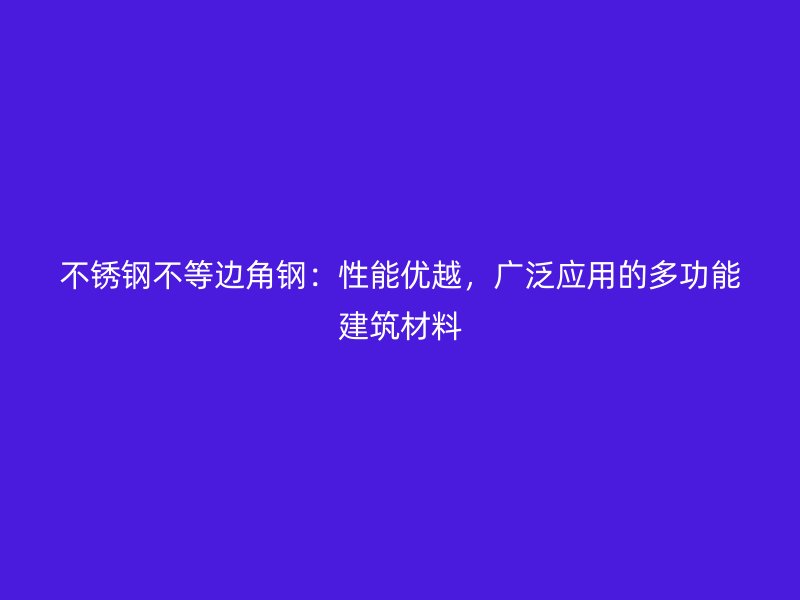 不銹鋼不等邊角鋼：性能優(yōu)越，廣泛應(yīng)用的多功能建筑材料