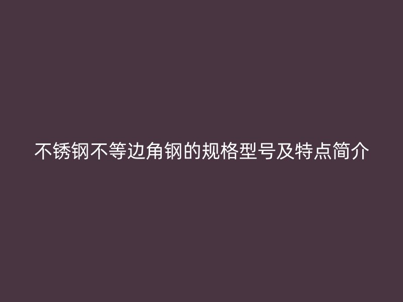 不銹鋼不等邊角鋼的規(guī)格型號及特點(diǎn)簡介