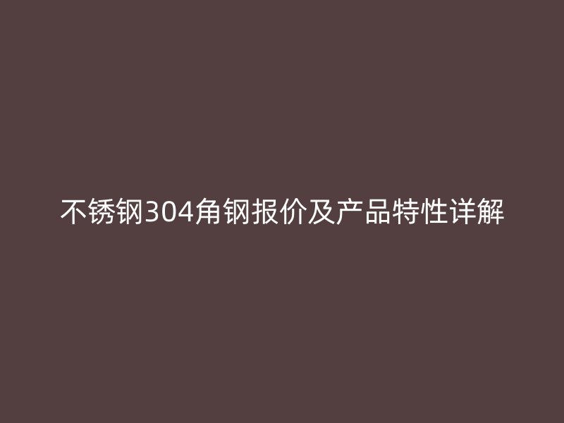 不銹鋼304角鋼報(bào)價(jià)及產(chǎn)品特性詳解