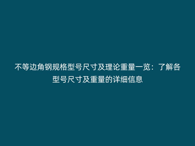 不等邊角鋼規(guī)格型號尺寸及理論重量一覽：了解各型號尺寸及重量的詳細(xì)信息