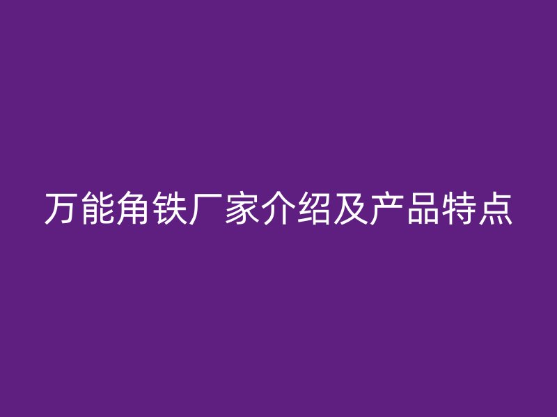 萬能角鐵廠家介紹及產(chǎn)品特點