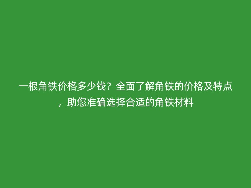 一根角鐵價(jià)格多少錢？全面了解角鐵的價(jià)格及特點(diǎn)，助您準(zhǔn)確選擇合適的角鐵材料