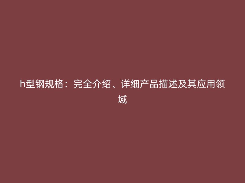 h型鋼規(guī)格：完全介紹、詳細(xì)產(chǎn)品描述及其應(yīng)用領(lǐng)域