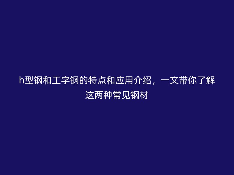 h型鋼和工字鋼的特點(diǎn)和應(yīng)用介紹，一文帶你了解這兩種常見(jiàn)鋼材