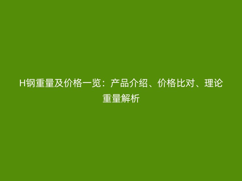 H鋼重量及價(jià)格一覽：產(chǎn)品介紹、價(jià)格比對(duì)、理論重量解析