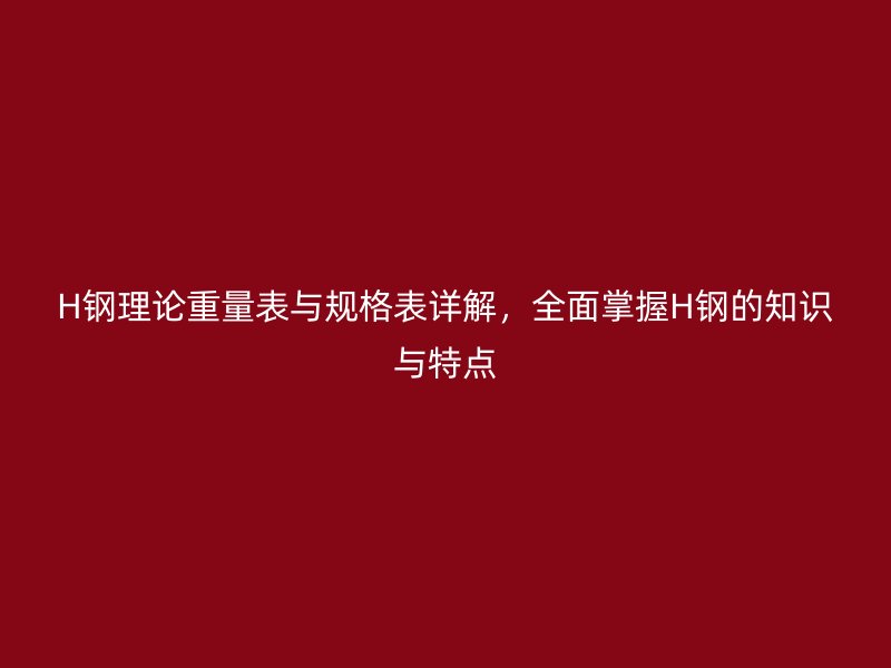 H鋼理論重量表與規(guī)格表詳解，全面掌握H鋼的知識(shí)與特點(diǎn)