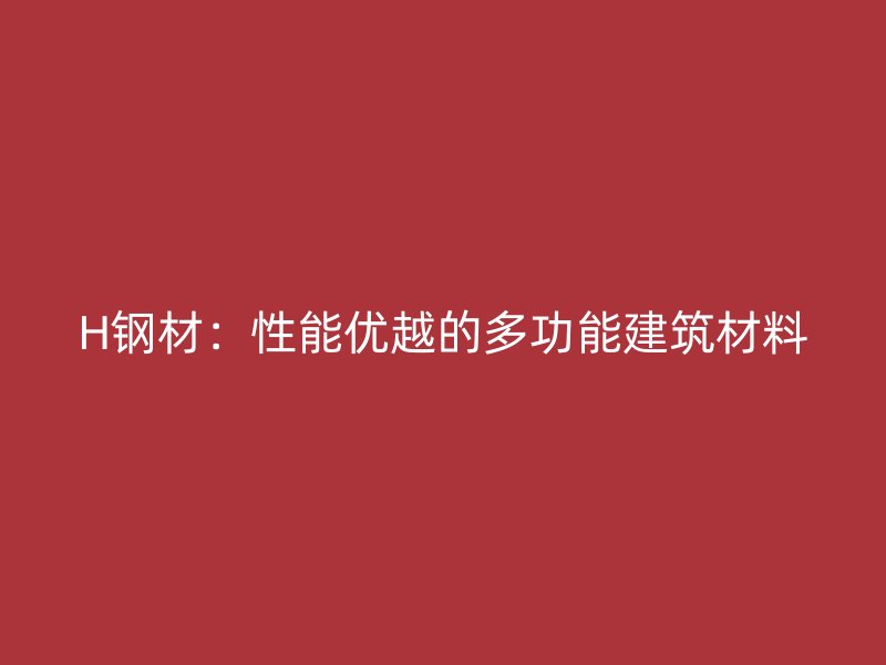 H鋼材：性能優(yōu)越的多功能建筑材料