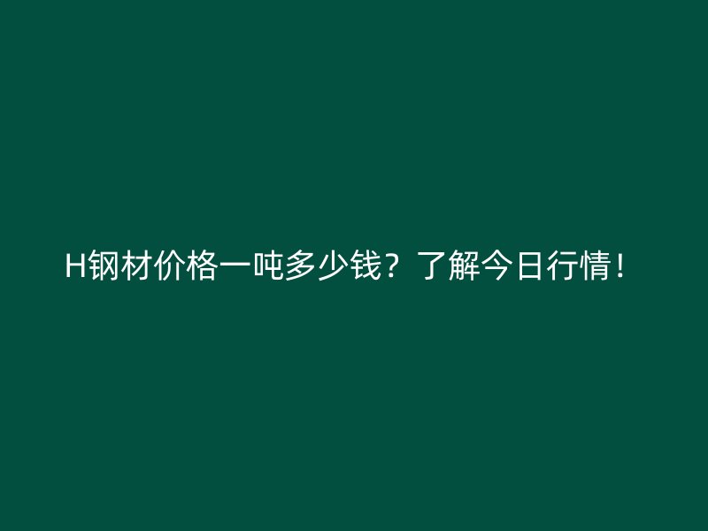 H鋼材價格一噸多少錢？了解今日行情！